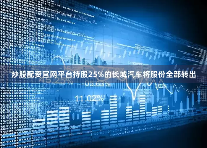炒股配资官网平台持股25%的长城汽车将股份全部转出