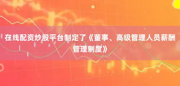 在线配资炒股平台制定了《董事、高级管理人员薪酬管理制度》