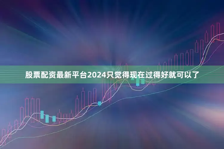 股票配资最新平台2024只觉得现在过得好就可以了