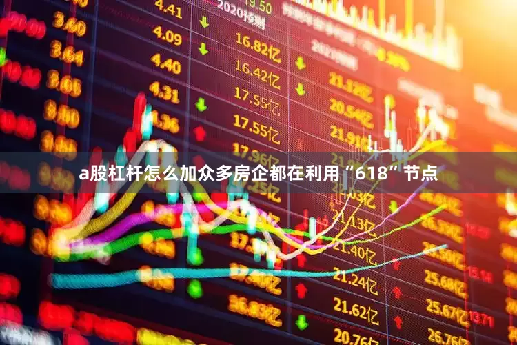a股杠杆怎么加众多房企都在利用“618”节点