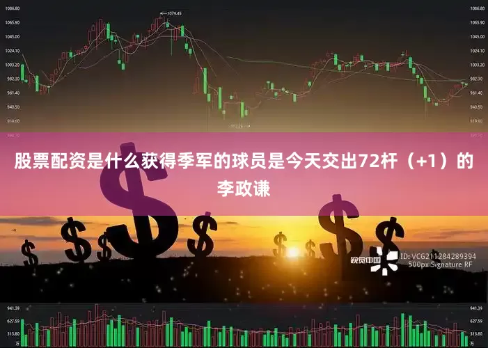 股票配资是什么获得季军的球员是今天交出72杆（+1）的李政谦