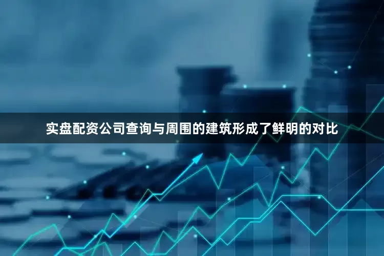 实盘配资公司查询与周围的建筑形成了鲜明的对比
