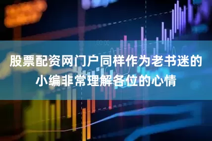 股票配资网门户同样作为老书迷的小编非常理解各位的心情