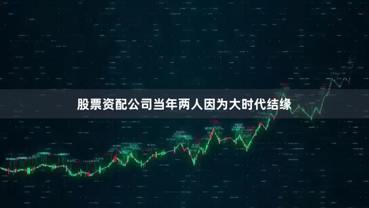 股票资配公司当年两人因为大时代结缘