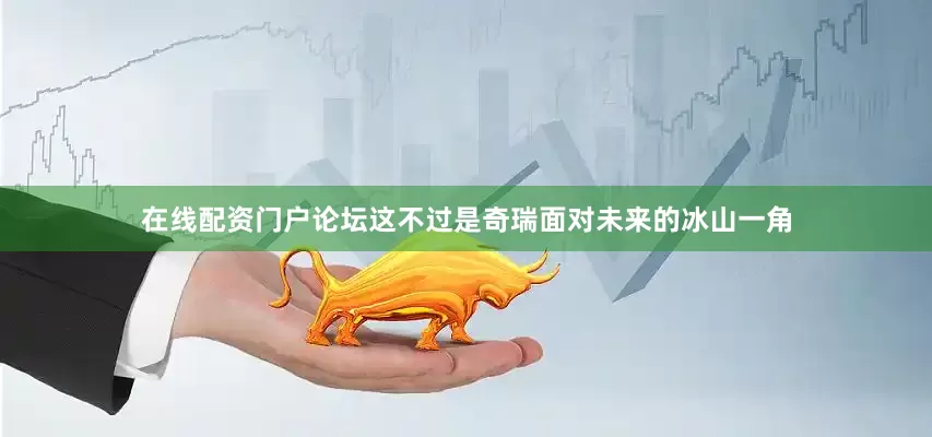 在线配资门户论坛这不过是奇瑞面对未来的冰山一角