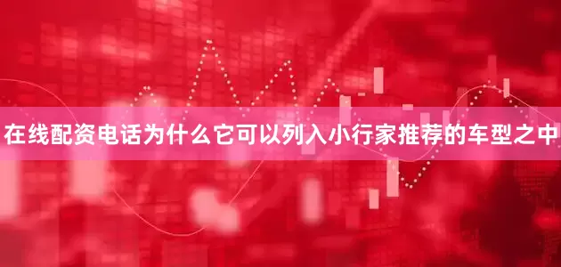 在线配资电话为什么它可以列入小行家推荐的车型之中