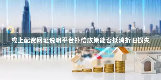 线上配资网址说明平台补偿政策能否抵消折旧损失