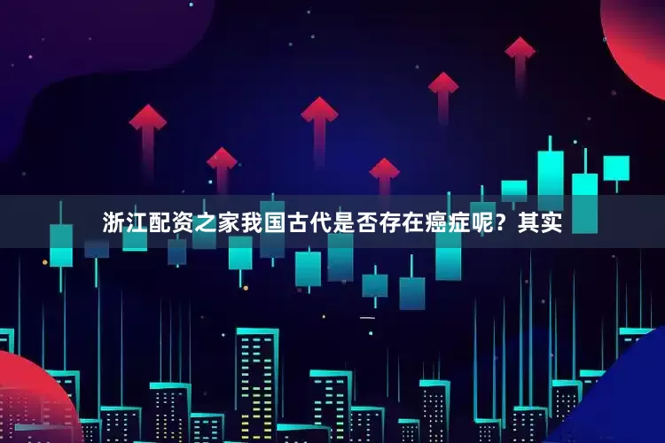 浙江配资之家我国古代是否存在癌症呢？其实