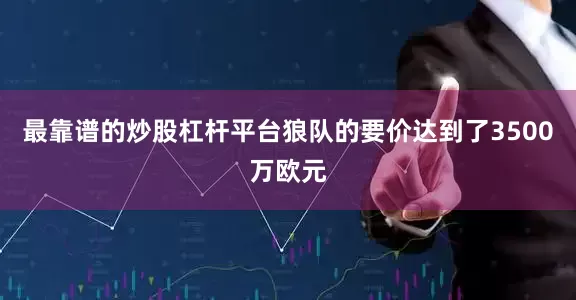 最靠谱的炒股杠杆平台狼队的要价达到了3500万欧元