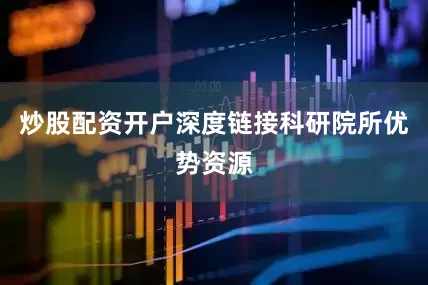 炒股配资开户深度链接科研院所优势资源