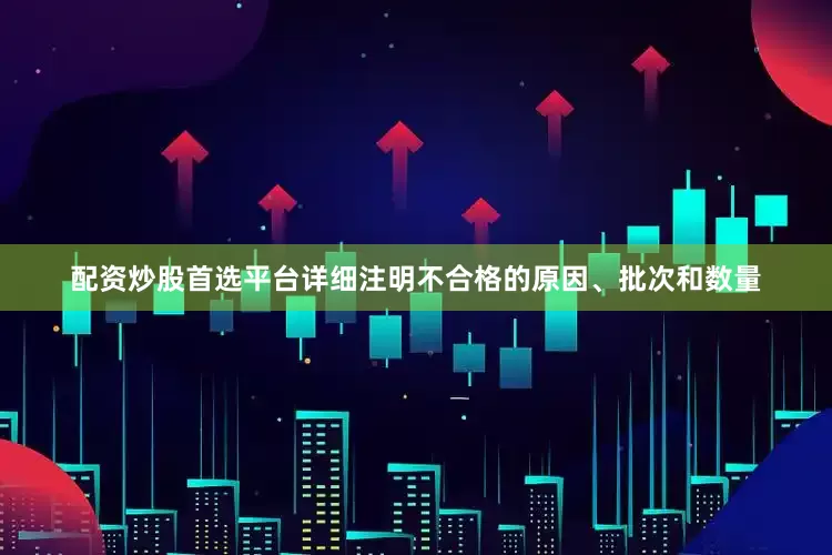 配资炒股首选平台详细注明不合格的原因、批次和数量