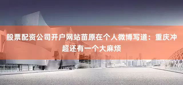 股票配资公司开户网站苗原在个人微博写道：重庆冲超还有一个大麻烦