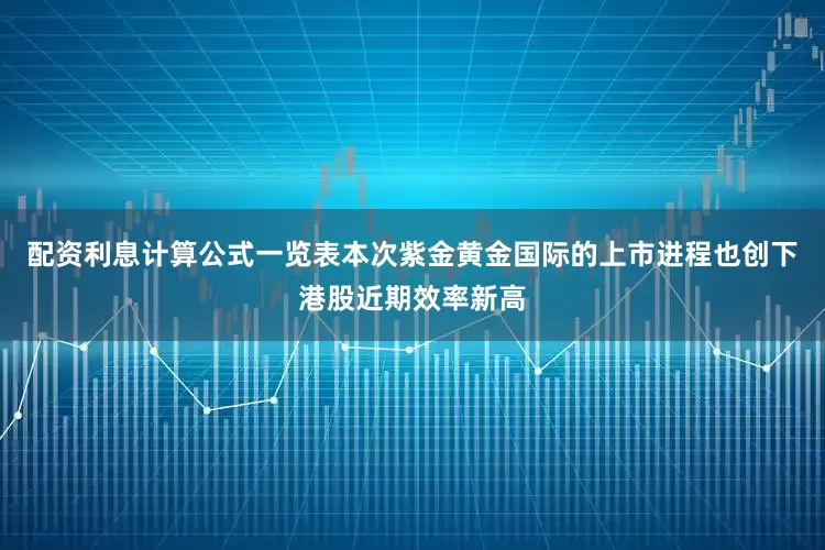 配资利息计算公式一览表本次紫金黄金国际的上市进程也创下港股近期效率新高